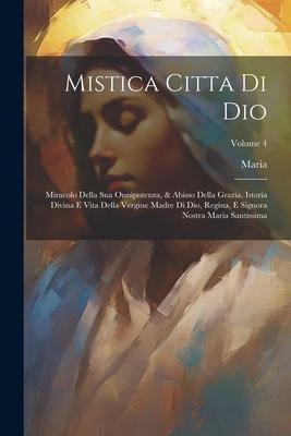 Mistica Citta Di Dio: Miracolo Della Sua Onnipotenza, & Abisso Della Grazia. Istoria Divina E Vita Della Vergine Madre Di Dio, Regina, E Sig - Maria (de Jes&8471;us)