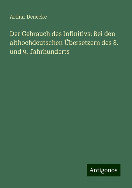 Der Gebrauch des Infinitivs: Bei den althochdeutschen Übersetzern des 8. und 9. Jahrhunderts - Arthur Denecke