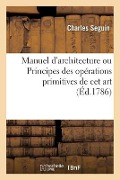 Cover-Bild zum Titel 'Manuel d'Architecture Ou Principes Des Opérations Primitives de CET Art' von 'Charles Seguin'