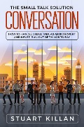 Conversation: The Small Talk Solution How to Handle Small Talk: as an Introvert and Never Run Out of Things to Say - Stuart Killan