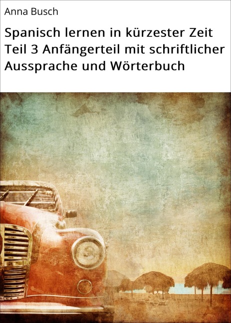 Spanisch lernen in kürzester Zeit Teil 3 Anfängerteil mit schriftlicher Aussprache und Wörterbuch - Anna Busch