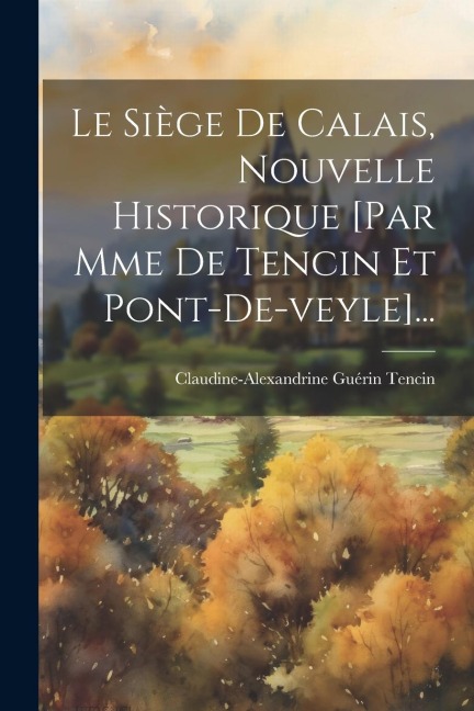 Le Siège De Calais, Nouvelle Historique [par Mme De Tencin Et Pont-de-veyle]... - Claudine-Alexandrine Guérin Tencin