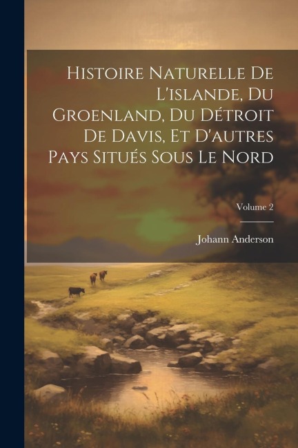 Histoire Naturelle De L'islande, Du Groenland, Du Détroit De Davis, Et D'autres Pays Situés Sous Le Nord; Volume 2 - Johann Anderson