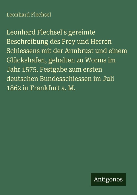 Leonhard Flechsel's gereimte Beschreibung des Frey und Herren Schiessens mit der Armbrust und einem Glückshafen, gehalten zu Worms im Jahr 1575. Festgabe zum ersten deutschen Bundesschiessen im Juli 1862 in Frankfurt a. M. - Leonhard Flechsel