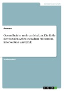 Cover-Bild zum Titel 'Gesundheit ist mehr als Medizin. Die Rolle der Sozialen Arbeit zwischen Prävention, Intervention und Ethik' von 'Anonymous'