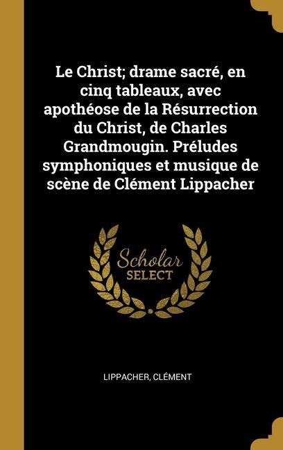 Le Christ; drame sacré, en cinq tableaux, avec apothéose de la Résurrection du Christ, de Charles Grandmougin. Préludes symphoniques et musique de scè - Lippacher Clément