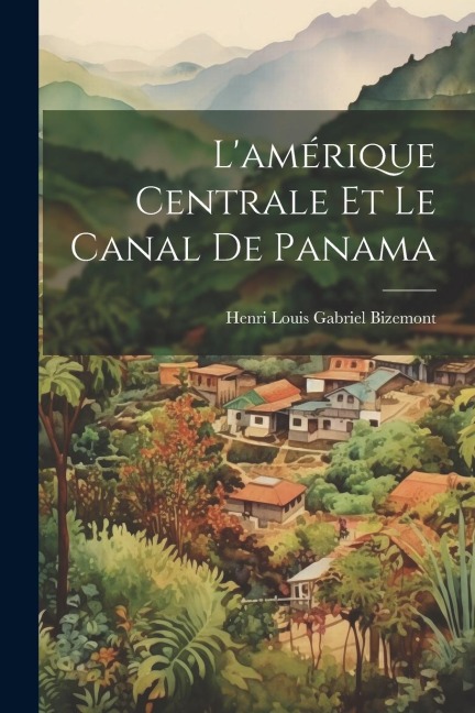 L'amérique Centrale Et Le Canal De Panama - Henri Louis Gabriel Bizemont
