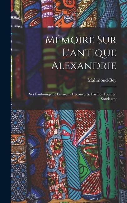 Mémoire sur l'antique Alexandrie: Ses faubourgs et environs découverts, par les fouilles, sondages, - Mahmoud-Bey