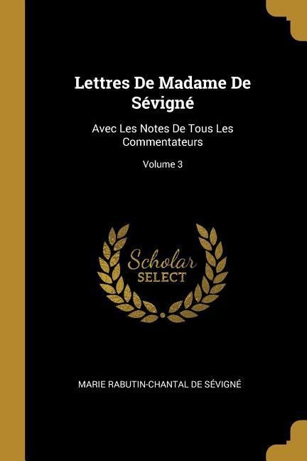 Lettres De Madame De Sévigné: Avec Les Notes De Tous Les Commentateurs; Volume 3 - Marie Rabutin-Chantal De Sévigné