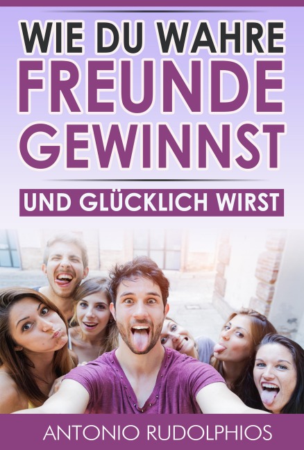 Wie du wahre Freunde gewinnst und glücklich wirst - Antonio Rudolphios