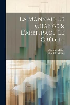 La Monnaie, Le Change & L'arbitrage, Le Crédit... - Mathilde Méliot, Adolphe Méliot