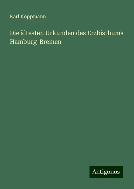 Die ältesten Urkunden des Erzbisthums Hamburg-Bremen - Karl Koppmann