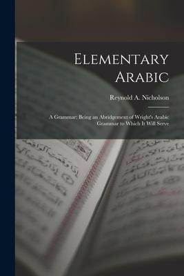 Elementary Arabic: A Grammar; Being an Abridgement of Wright's Arabic Grammar to Which it Will Serve - Reynold A. Nicholson