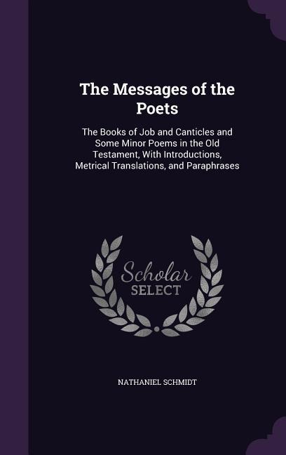 The Messages of the Poets: The Books of Job and Canticles and Some Minor Poems in the Old Testament, With Introductions, Metrical Translations, a - Nathaniel Schmidt