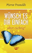 Wünsch es dir einfach - aber richtig - Pierre Franckh