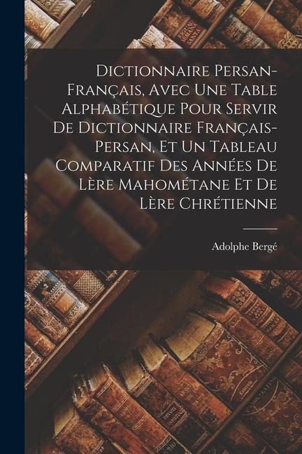 Dictionnaire persan-français, avec une table alphabétique pour servir de dictionnaire français-persan, et un tableau comparatif des années de lère mah - Adolphe Bergé