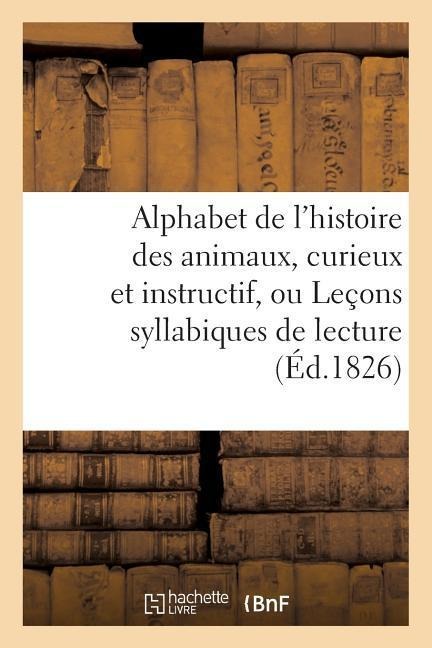 Alphabet de l'Histoire Des Animaux, Curieux Et Instructif, Ou Leçons Syllabiques de Lecture - Sans Auteur