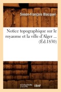 Cover-Bild zum Titel 'Notice Topographique Sur Le Royaume Et La Ville d'Alger (Éd.1830)' von 'Simon-François Blocquel'