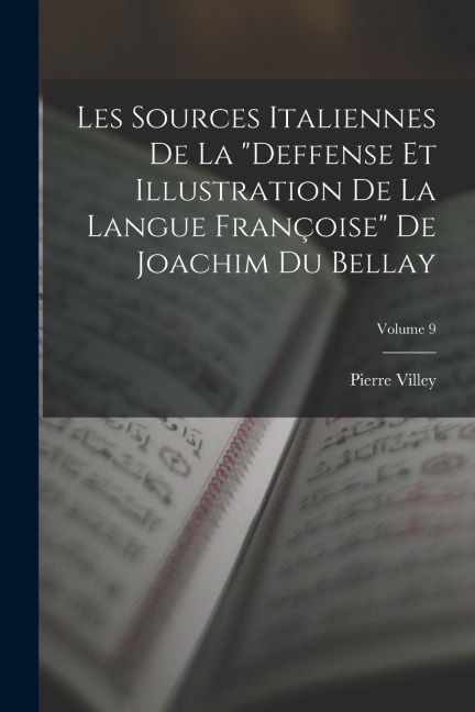 Les Sources Italiennes De La "Deffense Et Illustration De La Langue Françoise" De Joachim Du Bellay; Volume 9 - Pierre Villey