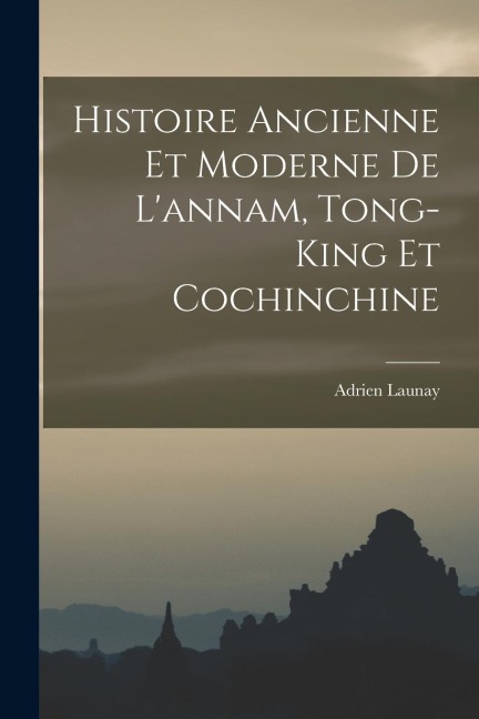 Histoire Ancienne Et Moderne De L'annam, Tong-King Et Cochinchine - Adrien Launay
