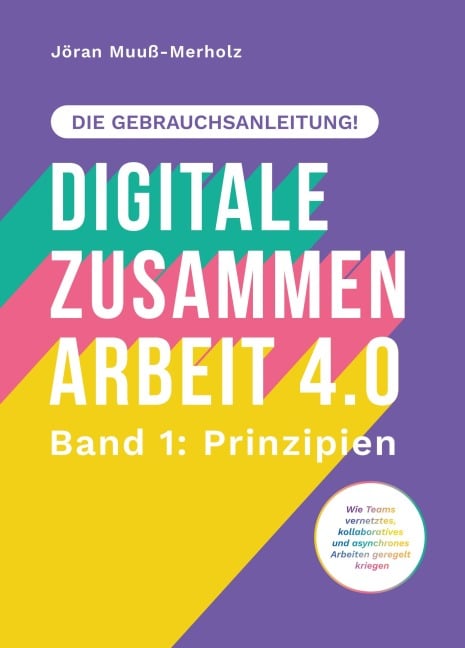 Digitale Zusammenarbeit 4.0 - die Gebrauchsanleitung! Band 1: Prinzipien. - Wie Teams vernetztes, kollaboratives und asynchrones Arbeiten geregelt kriegen - Jöran Muuß-Merholz