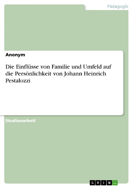 Die Einflüsse von Familie und Umfeld auf die Persönlichkeit von Johann Heinrich Pestalozzi - 