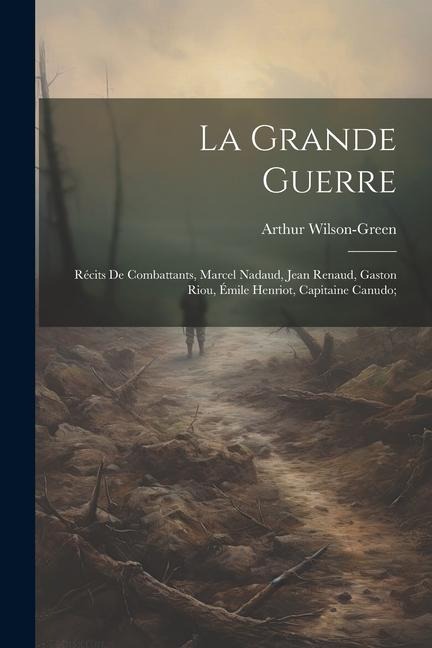 La grande guerre; récits de combattants, Marcel Nadaud, Jean Renaud, Gaston Riou, Émile Henriot, Capitaine Canudo; - Arthur Wilson-Green
