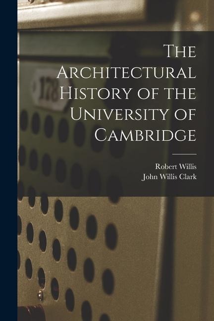 The Architectural History of the University of Cambridge - John Willis Clark, Robert Willis