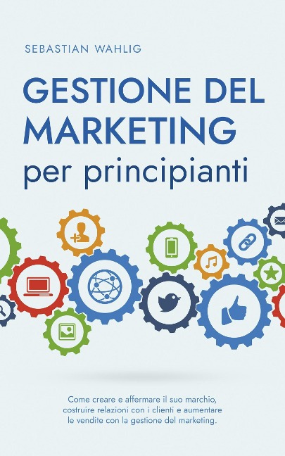 Gestione del marketing per principianti: Come creare e affermare il suo marchio, costruire relazioni con i clienti e aumentare le vendite con la gestione del marketing. - Sebastian Wahlig
