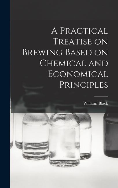 A Practical Treatise on Brewing Based on Chemical and Economical Principles - William Black