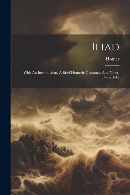 Iliad: With An Introduction, A Brief Homeric Grammar And Notes, Books 1-12 - 