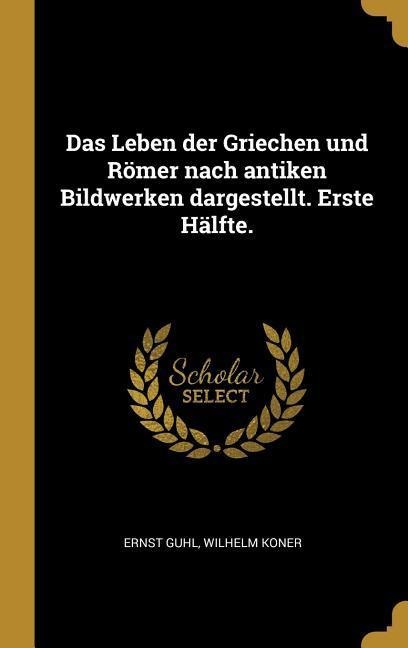 Das Leben Der Griechen Und Römer Nach Antiken Bildwerken Dargestellt. Erste Hälfte. - Ernst Guhl, Wilhelm Koner