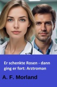 Cover-Bild zum Titel 'Er schenkte Rosen - dann ging er fort: Arztroman' von 'A. F. Morland'
