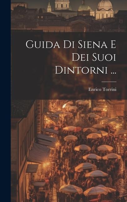 Guida Di Siena E Dei Suoi Dintorni ... - Enrico Torrini