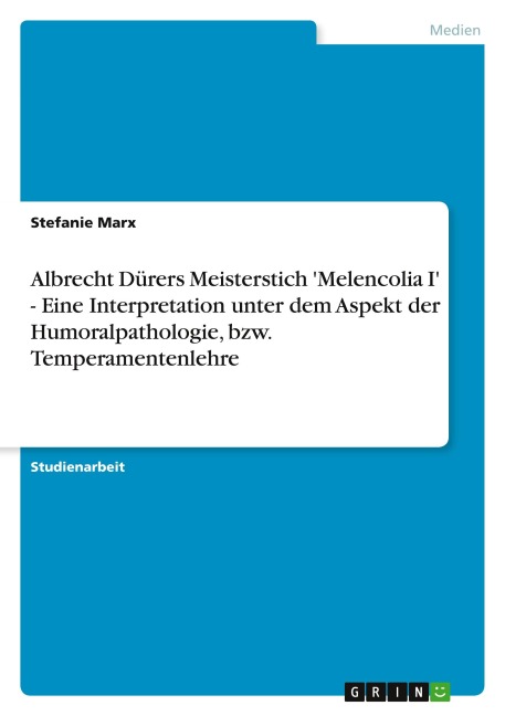 Albrecht Dürers Meisterstich 'Melencolia I' - Eine Interpretation unter dem Aspekt der Humoralpathologie, bzw. Temperamentenlehre - Stefanie Marx