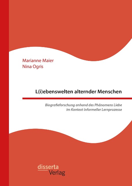 L(i)ebenswelten alternder Menschen. Biografieforschung anhand des Phänomens Liebe im Kontext informeller Lernprozesse - Marianne Maier, Nina Ogris