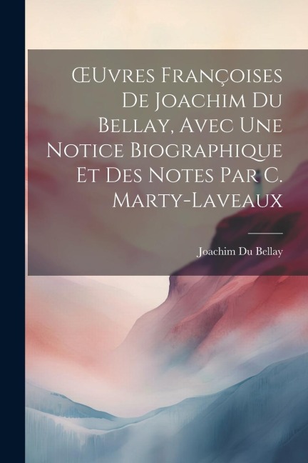OEuvres Françoises De Joachim Du Bellay, Avec Une Notice Biographique Et Des Notes Par C. Marty-Laveaux - Joachim Du Bellay