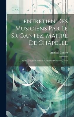 L'entretien Des Musiciens Par Le Sr Gantez, Maître De Chapelle: ... Publié D'après L'édition Rarissime D'auxerre, 1643 - Annibal Gantez