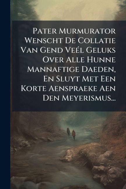 Pater Murmurator Wenscht De Collatie Van Gend VeÃ(c)l Geluks Over Alle Hunne Mannaftige Daeden, En Sluyt Met Een Korte Aenspraeke Aen Den Meyerismus... - Anonymous
