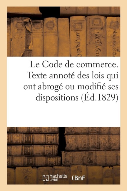 Le Code de Commerce, Accompagné Du Texte Annoté Des Lois Qui Ont Abrogé: Ou Modifié Plusieurs de Ses Dispositions, Et de l'Indication de Ses Articles - Sans Auteur