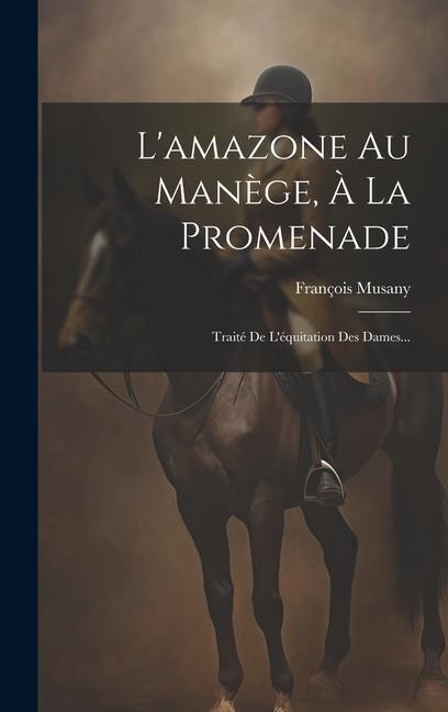 L'amazone Au Manège, À La Promenade: Traité De L'équitation Des Dames... - François Musany