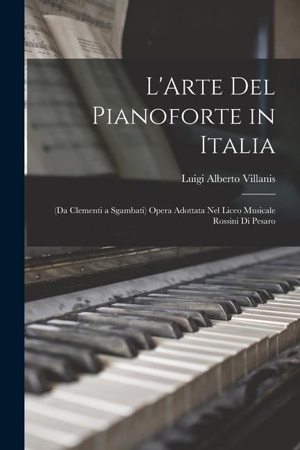 L'Arte Del Pianoforte in Italia: (Da Clementi a Sgambati) Opera Adottata Nel Liceo Musicale Rossini Di Pesaro - Luigi Alberto Villanis