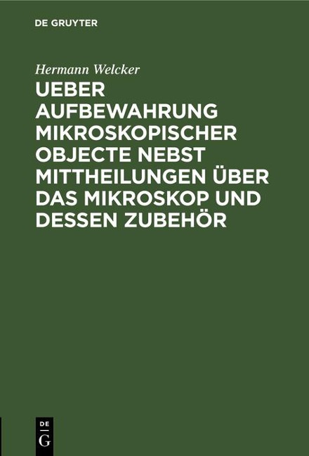 Ueber Aufbewahrung mikroskopischer Objecte nebst Mittheilungen über das Mikroskop und dessen Zubehör - Hermann Welcker