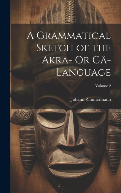 A Grammatical Sketch of the Akra- Or Gã-Language; Volume 2 - Johann Zimmermann