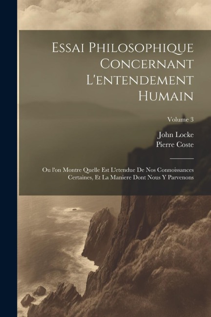 Essai philosophique concernant l'entendement humain: Ou l'on montre quelle est l'etendue de nos connoissances certaines, et la maniere dont nous y par - John Locke, Pierre Coste