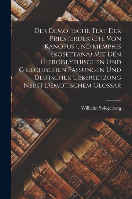 Der demotische Text der Priesterdekrete von Kanopus und Memphis (Rosettana) mit den hieroglyphischen und griechischen Fassungen und deutscher Ueberset - Wilhelm Spiegelberg