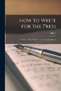 How to Write for the Press: A Practical Handbook for Beginners in Journalism - Editor