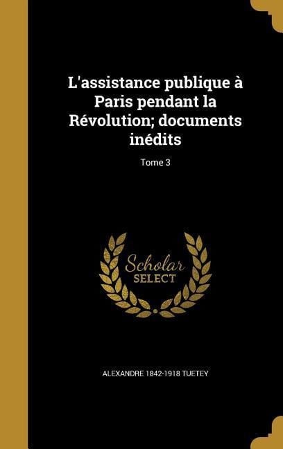 L'assistance publique à Paris pendant la Révolution; documents inédits; Tome 3 - Alexandre Tuetey