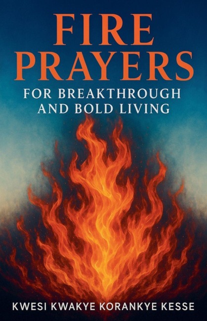 Fire Prayers for Breakthrough and Bold Living - K. K. Korankye Kesse