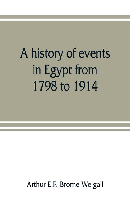 A history of events in Egypt from 1798 to 1914 - Arthur E. P. Brome Weigall